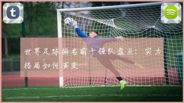 世界足球排名前十强队盘点：实力格局如何演变