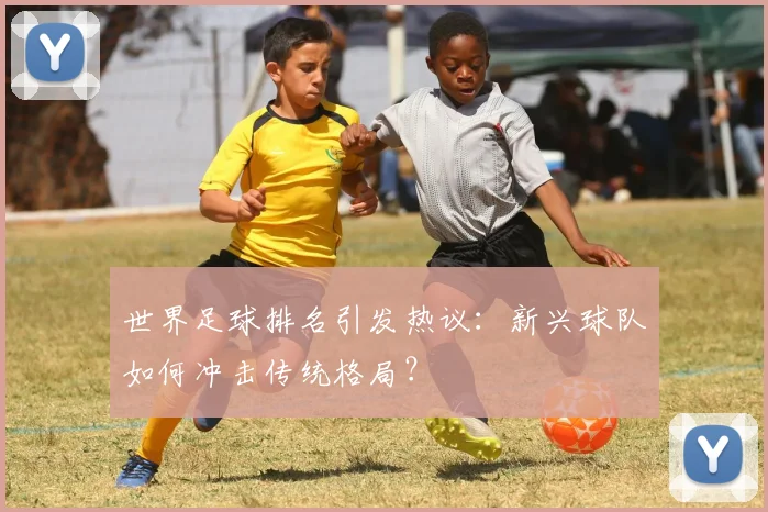 世界足球排名引发热议：新兴球队如何冲击传统格局？