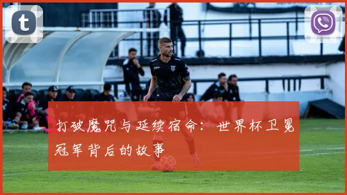 打破魔咒与延续宿命：世界杯卫冕冠军背后的故事