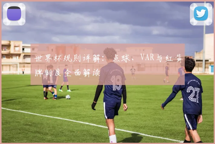世界杯规则详解：点球、VAR与红黄牌制度全面解读