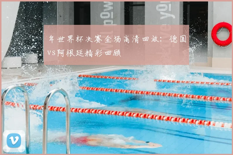 年世界杯决赛全场高清回放：德国vs阿根廷精彩回顾