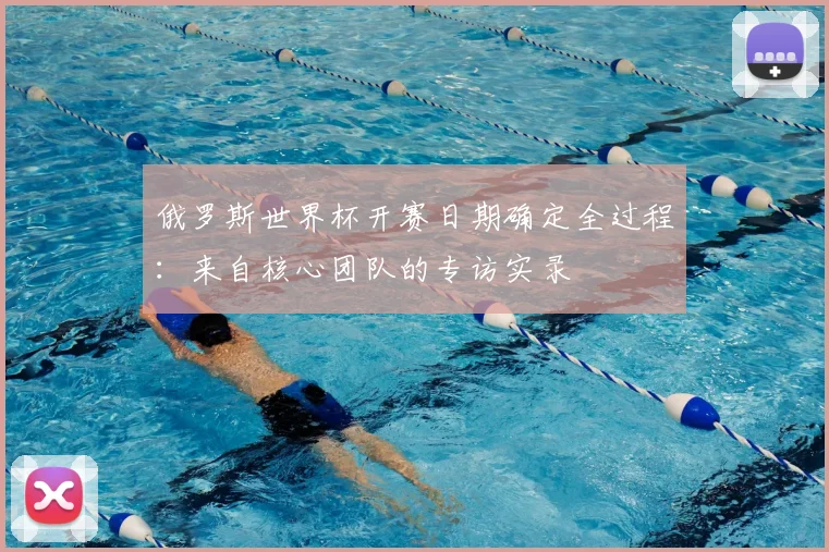 俄罗斯世界杯开赛日期确定全过程：来自核心团队的专访实录