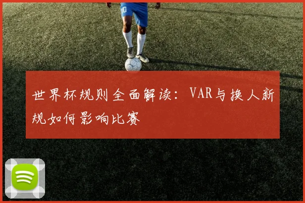 世界杯规则全面解读：VAR与换人新规如何影响比赛