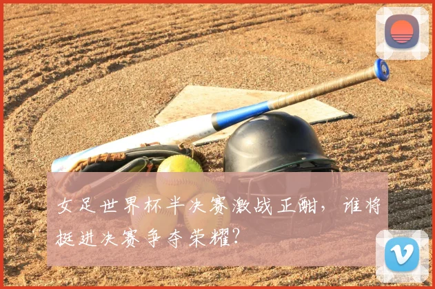 女足世界杯半决赛激战正酣，谁将挺进决赛争夺荣耀？