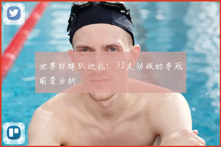 世界杯球队巡礼：32支劲旅的夺冠前景分析