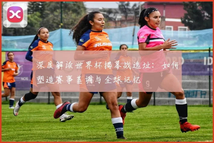 深度解读世界杯揭幕战选址：如何塑造赛事基调与全球记忆