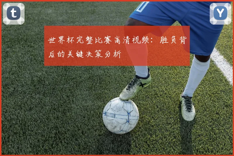 世界杯完整比赛高清视频：胜负背后的关键决策分析