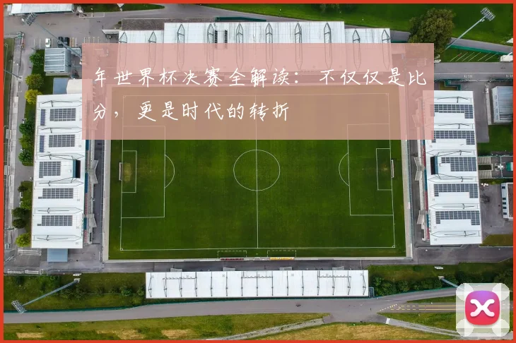 年世界杯决赛全解读：不仅仅是比分，更是时代的转折