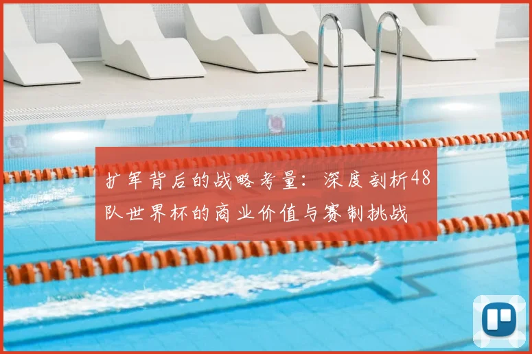 扩军背后的战略考量：深度剖析48队世界杯的商业价值与赛制挑战