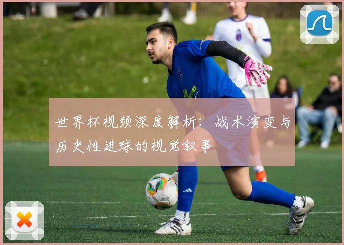 世界杯视频深度解析：战术演变与历史性进球的视觉叙事