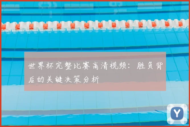 世界杯完整比赛高清视频：胜负背后的关键决策分析