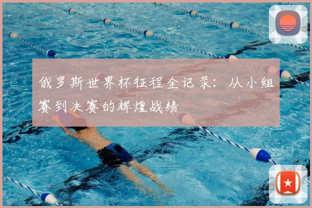 俄罗斯世界杯征程全记录：从小组赛到决赛的辉煌战绩