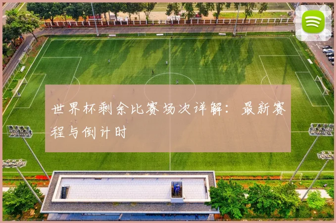 世界杯剩余比赛场次详解：最新赛程与倒计时