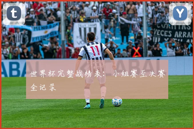 世界杯完整战绩表：小组赛至决赛全记录