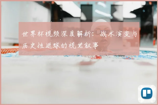 世界杯视频深度解析：战术演变与历史性进球的视觉叙事