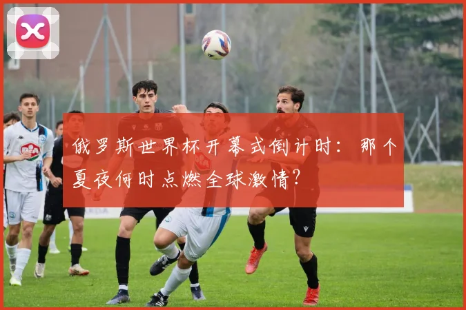 俄罗斯世界杯开幕式倒计时：那个夏夜何时点燃全球激情？