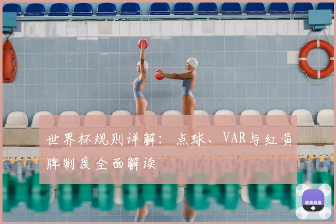 世界杯规则详解：点球、VAR与红黄牌制度全面解读