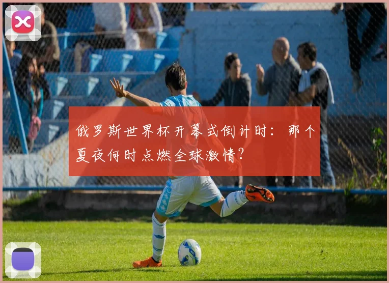 俄罗斯世界杯开幕式倒计时：那个夏夜何时点燃全球激情？