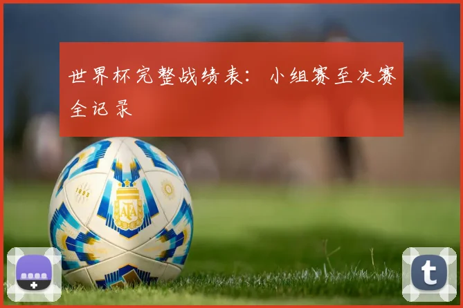 世界杯完整战绩表：小组赛至决赛全记录