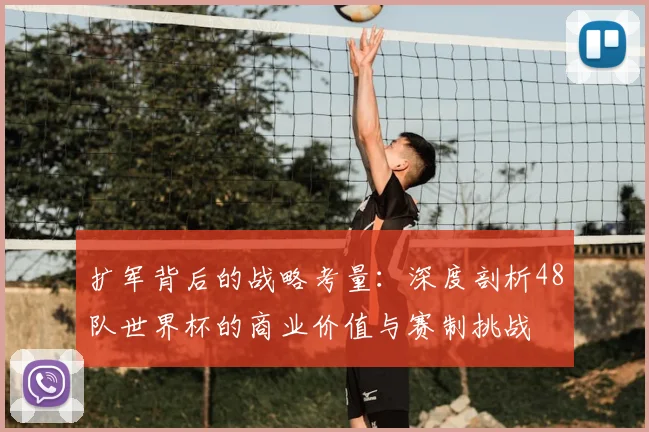 扩军背后的战略考量：深度剖析48队世界杯的商业价值与赛制挑战