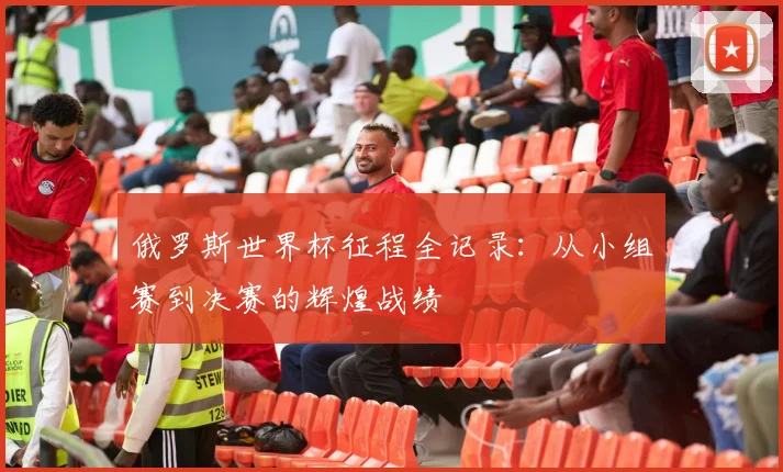 俄罗斯世界杯征程全记录：从小组赛到决赛的辉煌战绩