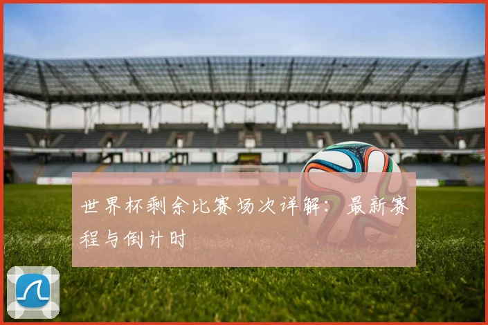 世界杯剩余比赛场次详解：最新赛程与倒计时