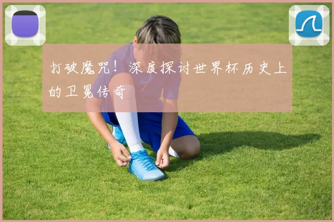 打破魔咒！深度探讨世界杯历史上的卫冕传奇