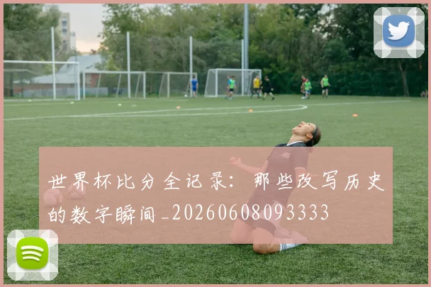 世界杯比分全记录：那些改写历史的数字瞬间_20260608093333