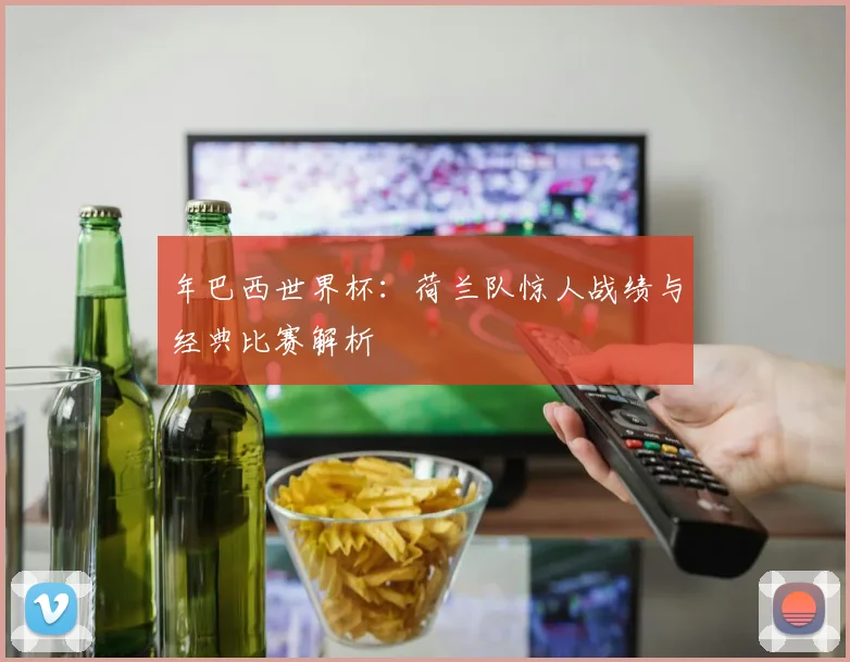年巴西世界杯：荷兰队惊人战绩与经典比赛解析