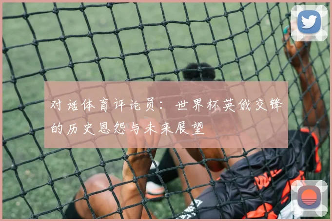 对话体育评论员：世界杯英俄交锋的历史恩怨与未来展望